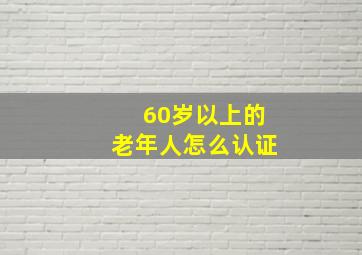 60岁以上的老年人怎么认证