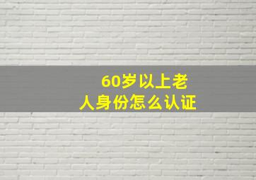 60岁以上老人身份怎么认证