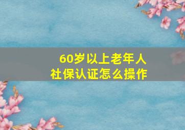 60岁以上老年人社保认证怎么操作