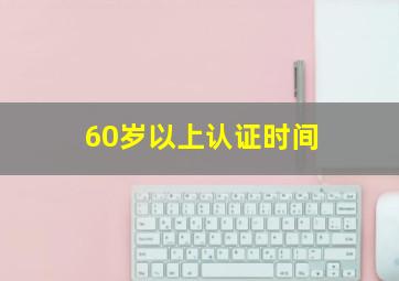 60岁以上认证时间