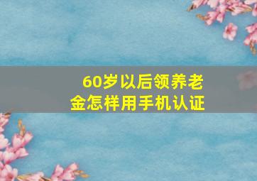 60岁以后领养老金怎样用手机认证