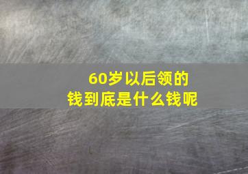 60岁以后领的钱到底是什么钱呢