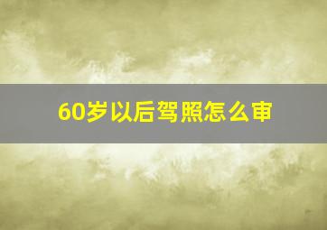 60岁以后驾照怎么审