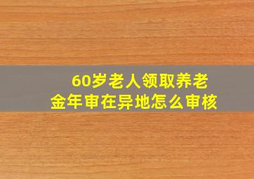 60岁老人领取养老金年审在异地怎么审核