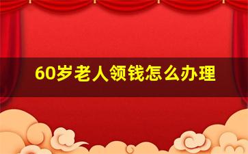 60岁老人领钱怎么办理