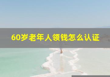 60岁老年人领钱怎么认证