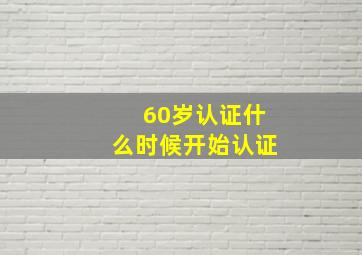 60岁认证什么时候开始认证