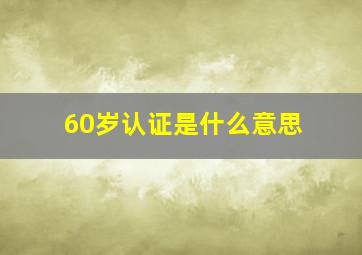 60岁认证是什么意思