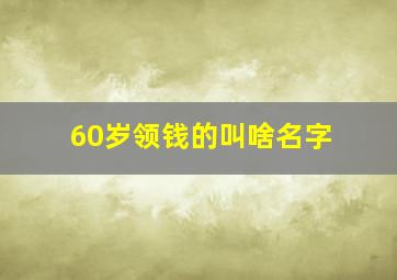 60岁领钱的叫啥名字