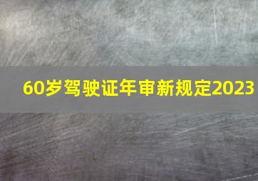 60岁驾驶证年审新规定2023