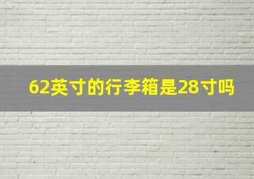 62英寸的行李箱是28寸吗