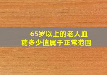 65岁以上的老人血糖多少值属于正常范围