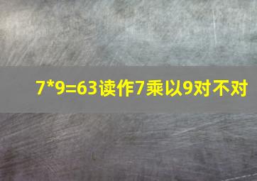 7*9=63读作7乘以9对不对