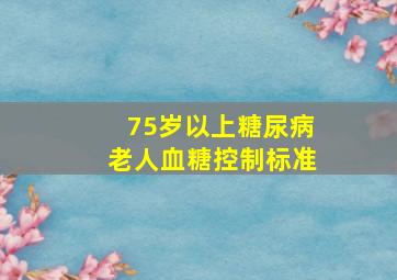 75岁以上糖尿病老人血糖控制标准