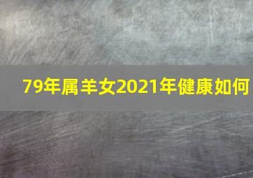 79年属羊女2021年健康如何