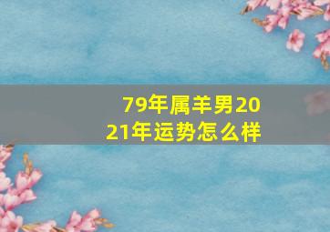 79年属羊男2021年运势怎么样