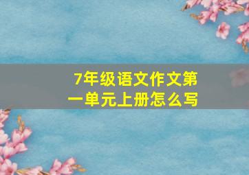 7年级语文作文第一单元上册怎么写