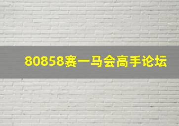 80858赛一马会高手论坛