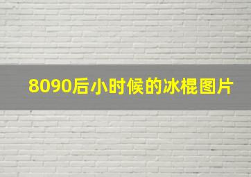 8090后小时候的冰棍图片