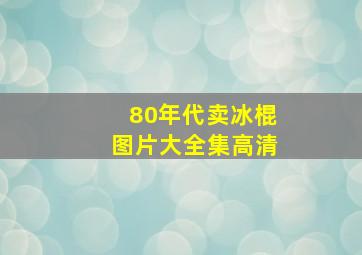 80年代卖冰棍图片大全集高清