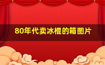 80年代卖冰棍的箱图片