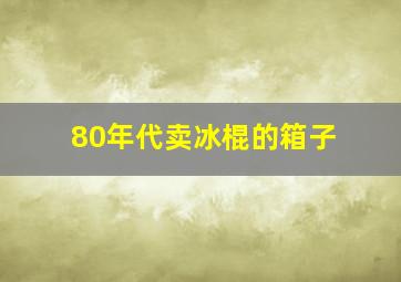 80年代卖冰棍的箱子