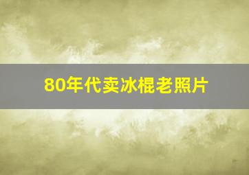 80年代卖冰棍老照片