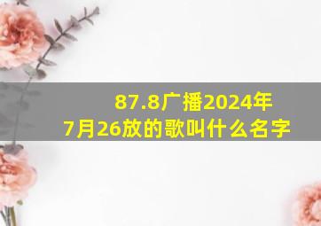 87.8广播2024年7月26放的歌叫什么名字