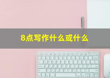 8点写作什么或什么