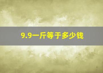 9.9一斤等于多少钱