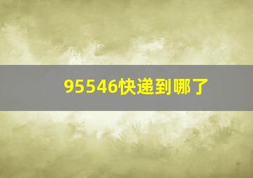 95546快递到哪了