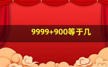 9999+900等于几