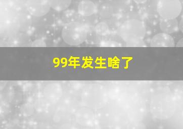 99年发生啥了