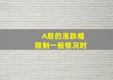 A股的涨跌幅限制一般情况时