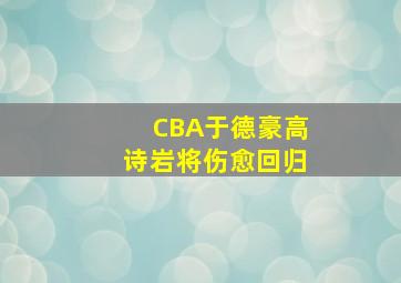 CBA于德豪高诗岩将伤愈回归