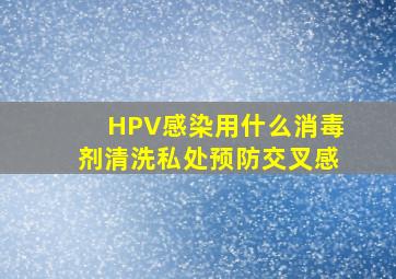 HPV感染用什么消毒剂清洗私处预防交叉感