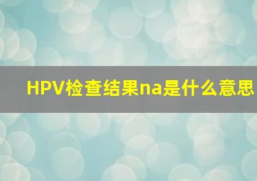 HPV检查结果na是什么意思