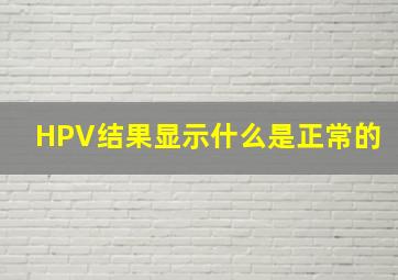 HPV结果显示什么是正常的