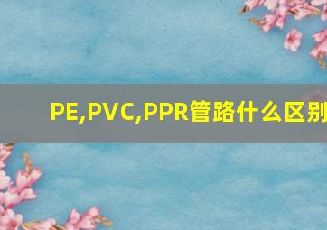 PE,PVC,PPR管路什么区别