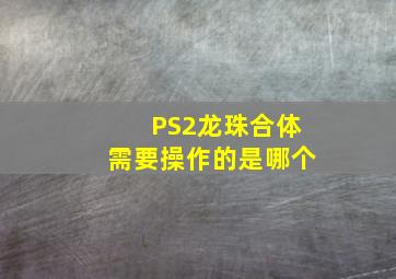 PS2龙珠合体需要操作的是哪个