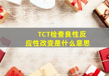 TCT检查良性反应性改变是什么意思