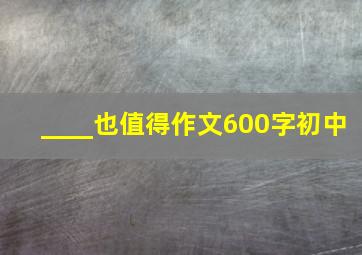 ____也值得作文600字初中