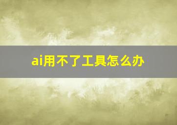 ai用不了工具怎么办