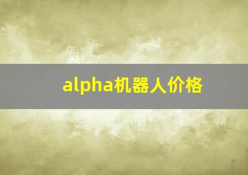 alpha机器人价格