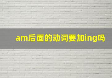 am后面的动词要加ing吗