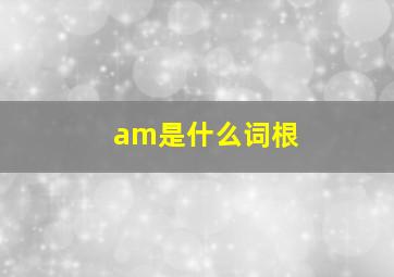 am是什么词根