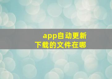 app自动更新下载的文件在哪