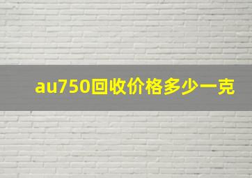 au750回收价格多少一克