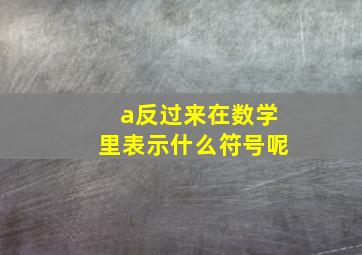 a反过来在数学里表示什么符号呢