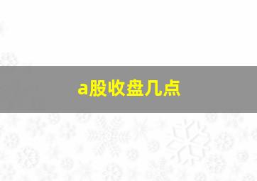 a股收盘几点